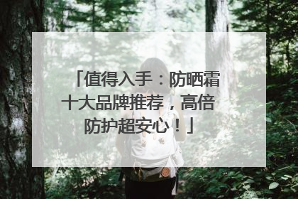 值得入手：防晒霜十大品牌推荐，高倍防护超安心！