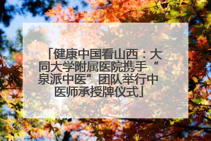健康中国看山西：大同大学附属医院携手“泉派中医”团队举行中医师承授牌仪式