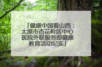 健康中国看山西：太原市杏花岭区中心医院外联服务部健康教育活动纪实