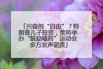 兴奋剂“自由”？特朗普儿子投资，美将举办“鼓励嗑药”运动会 多方发声谴责