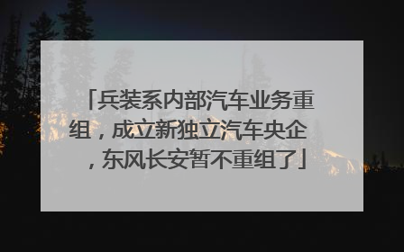 兵装系内部汽车业务重组，成立新独立汽车央企，东风长安暂不重组了