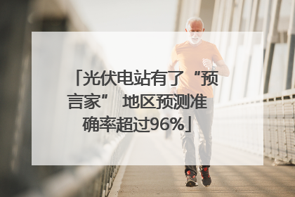 光伏电站有了“预言家” 地区预测准确率超过96%