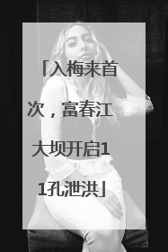 入梅来首次，富春江大坝开启11孔泄洪