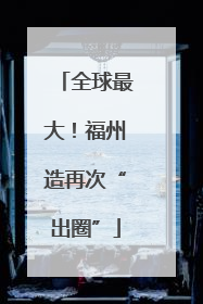 全球最大！福州造再次“出圈”