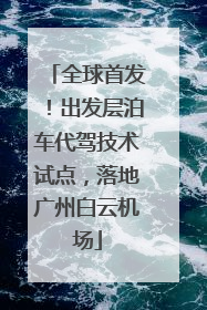 全球首发！出发层泊车代驾技术试点，落地广州白云机场