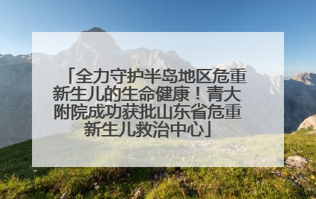 全力守护半岛地区危重新生儿的生命健康！青大附院成功获批山东省危重新生儿救治中心