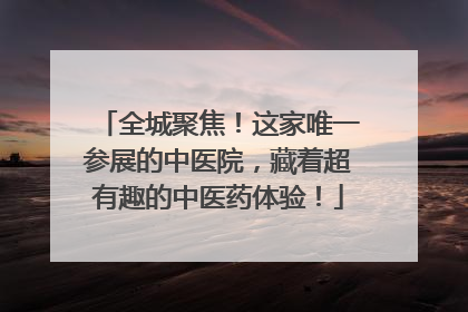 全城聚焦！这家唯一参展的中医院，藏着超有趣的中医药体验！