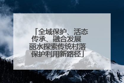 全域保护、活态传承、融合发展 丽水探索传统村落保护利用新路径