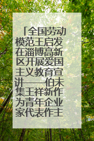 全国劳动模范王启发在淄博高新区开展爱国主义教育宣讲——伯未集王祥新作为青年企业家代表作主题演讲