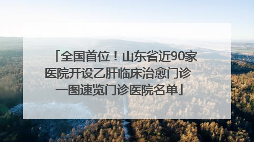 全国首位！山东省近90家医院开设乙肝临床治愈门诊 一图速览门诊医院名单