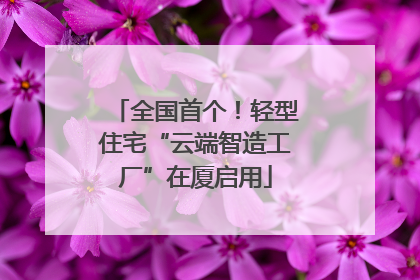 全国首个！轻型住宅“云端智造工厂”在厦启用