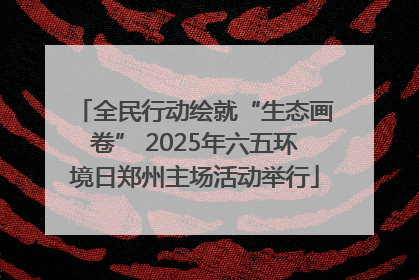 全民行动绘就“生态画卷” 2025年六五环境日郑州主场活动举行