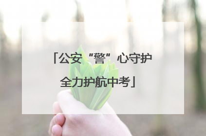 公安“警”心守护 全力护航中考