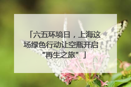六五环境日，上海这场绿色行动让空瓶开启 “再生之旅”