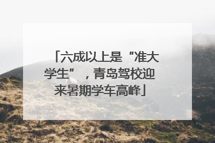 六成以上是“准大学生”，青岛驾校迎来暑期学车高峰