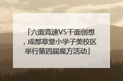六面竞速VS千面创想，成都草堂小学子美校区举行第四届魔方活动