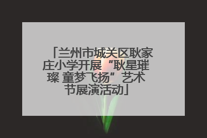 兰州市城关区耿家庄小学开展“耿星璀璨 童梦飞扬”艺术节展演活动