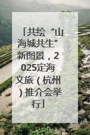 共绘“山海城共生”新图景，2025定海文旅（杭州）推介会举行