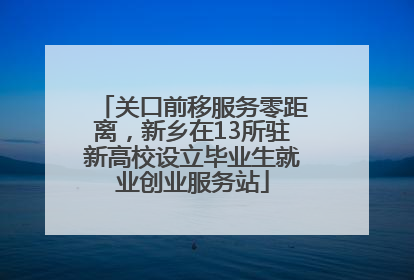 关口前移服务零距离，新乡在13所驻新高校设立毕业生就业创业服务站