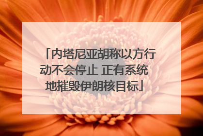 内塔尼亚胡称以方行动不会停止 正有系统地摧毁伊朗核目标
