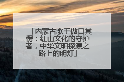 内蒙古歌手傲日其愣：红山文化的守护者，中华文明探源之路上的明灯