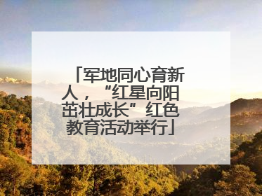 军地同心育新人，“红星向阳茁壮成长”红色教育活动举行