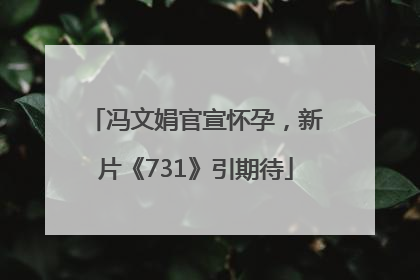 冯文娟官宣怀孕，新片《731》引期待