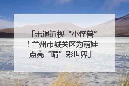 击退近视“小怪兽”！兰州市城关区为萌娃点亮“睛”彩世界