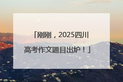 刚刚，2025四川高考作文题目出炉！