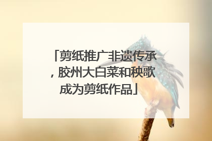 剪纸推广非遗传承，胶州大白菜和秧歌成为剪纸作品