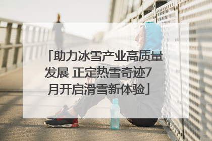 助力冰雪产业高质量发展 正定热雪奇迹7月开启滑雪新体验