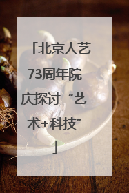 北京人艺73周年院庆探讨“艺术+科技”