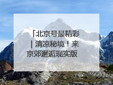 北京号最精彩｜清凉秘境！来京郊邂逅现实版“绿野仙踪”