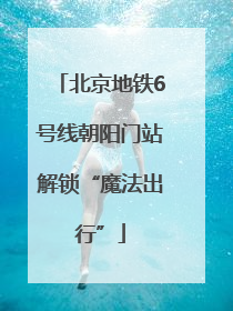 北京地铁6号线朝阳门站解锁“魔法出行”