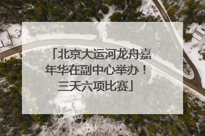 北京大运河龙舟嘉年华在副中心举办！三天六项比赛