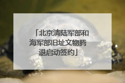 北京清陆军部和海军部旧址文物腾退启动签约