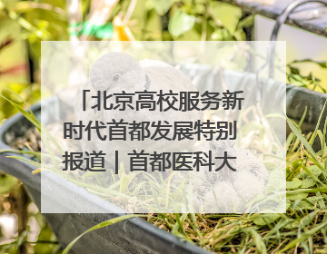 北京高校服务新时代首都发展特别报道｜首都医科大学①：八年磨一剑，这届医学生为何要读“医学特种兵班”？