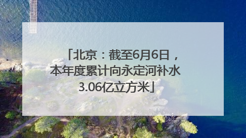 北京：截至6月6日，本年度累计向永定河补水3.06亿立方米
