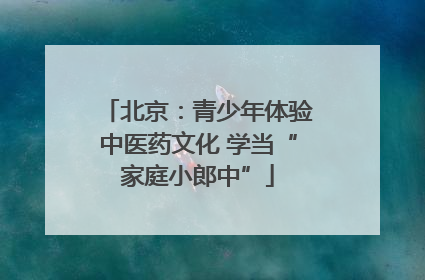 北京：青少年体验中医药文化 学当“家庭小郎中”
