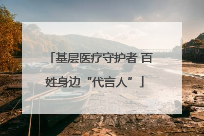 基层医疗守护者 百姓身边“代言人”