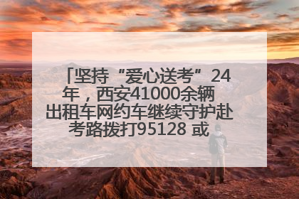 坚持“爱心送考”24年，西安41000余辆出租车网约车继续守护赴考路拨打95128 或者88880000均可报名参加一对一送考