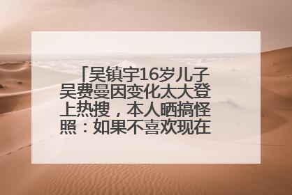 吴镇宇16岁儿子吴费曼因变化太大登上热搜，本人晒搞怪照：如果不喜欢现在的我可以离开