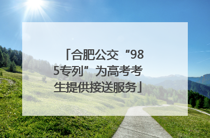 合肥公交“985专列”为高考考生提供接送服务