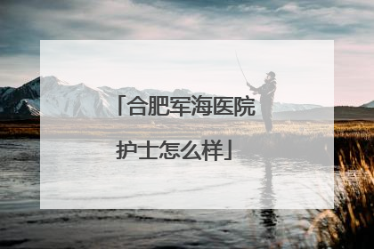 合肥军海医院护士怎么样