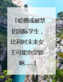哈佛或被禁招国际学生，比利时未来女王可能也受影响……
