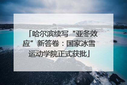 哈尔滨续写“亚冬效应”新答卷：国家冰雪运动学院正式获批