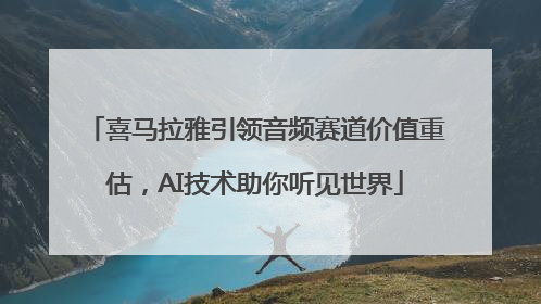 喜马拉雅引领音频赛道价值重估，AI技术助你听见世界