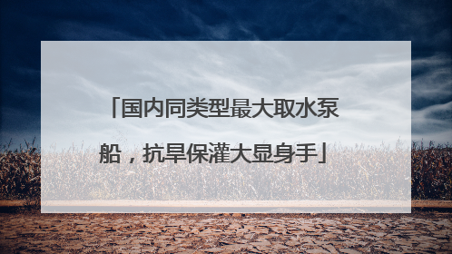 国内同类型最大取水泵船，抗旱保灌大显身手