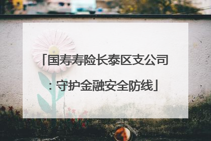 国寿寿险长泰区支公司：守护金融安全防线