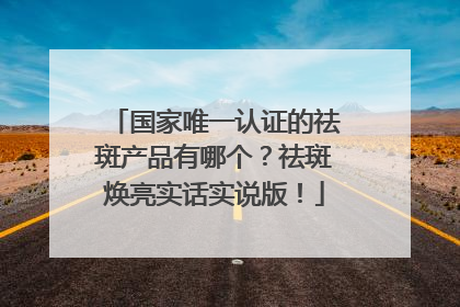 国家唯一认证的祛斑产品有哪个？祛斑焕亮实话实说版！